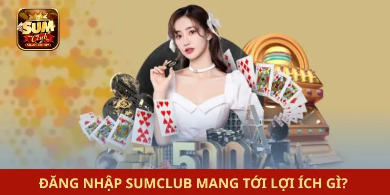 đăng nhập SUMCLUB Đăng nhập SUMCLUB mang tới lợi ích gì?